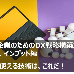 中小企業のDX戦略vol.1インプット編－DXで使える技術はこれだ！－