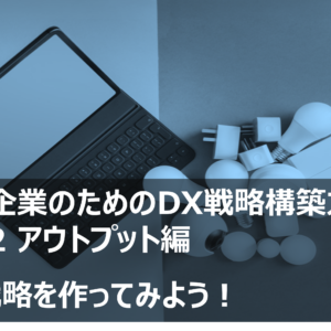 中小企業のDX戦略vol.2アウトプット編－DX戦略を作ってみよう－